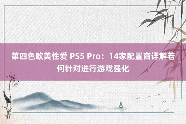 第四色欧美性爱 PS5 Pro：14家配置商详解若何针对进行游戏强化