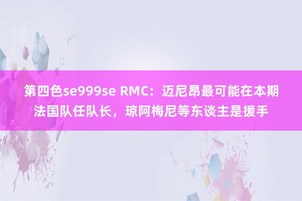 第四色se999se RMC：迈尼昂最可能在本期法国队任队长，琼阿梅尼等东谈主是援手