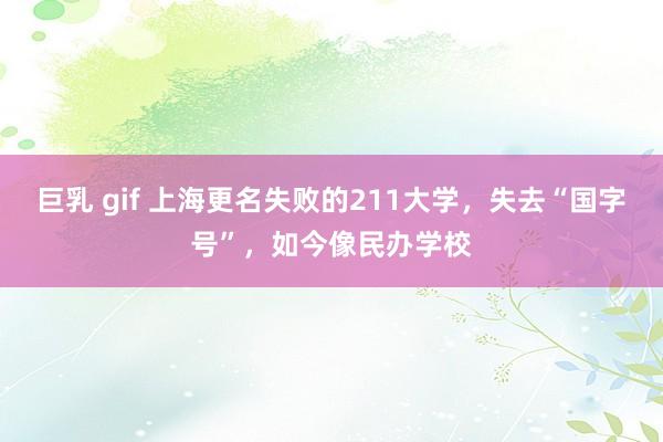 巨乳 gif 上海更名失败的211大学，失去“国字号”，如今像民办学校