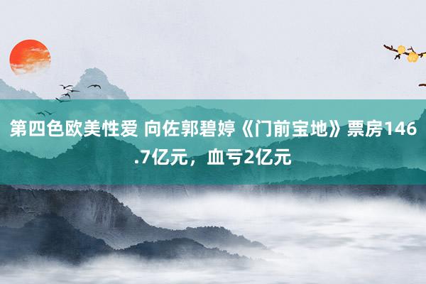 第四色欧美性爱 向佐郭碧婷《门前宝地》票房146.7亿元，血亏2亿元