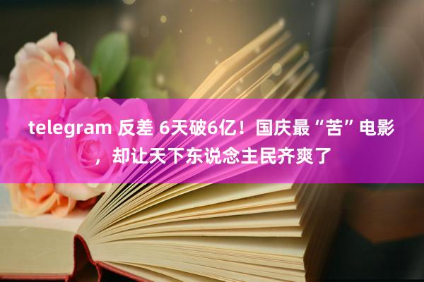 telegram 反差 6天破6亿！国庆最“苦”电影，却让天下东说念主民齐爽了