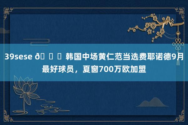 39sese 🍋韩国中场黄仁范当选费耶诺德9月最好球员，夏窗700万欧加盟