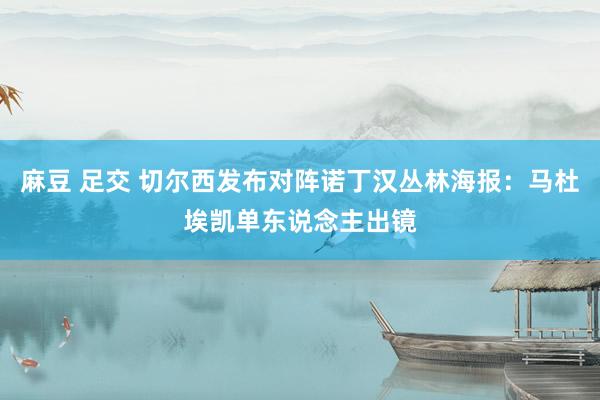 麻豆 足交 切尔西发布对阵诺丁汉丛林海报：马杜埃凯单东说念主出镜