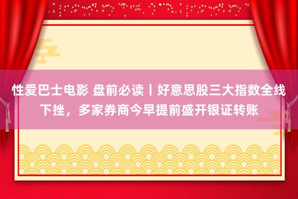 性爱巴士电影 盘前必读丨好意思股三大指数全线下挫，多家券商今早提前盛开银证转账