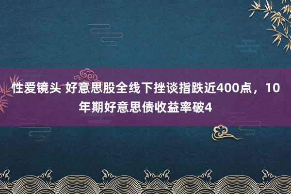 性爱镜头 好意思股全线下挫谈指跌近400点，10年期好意思债收益率破4