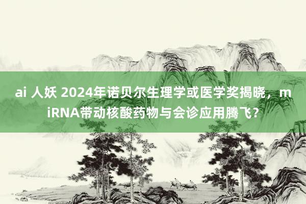 ai 人妖 2024年诺贝尔生理学或医学奖揭晓，miRNA带动核酸药物与会诊应用腾飞？