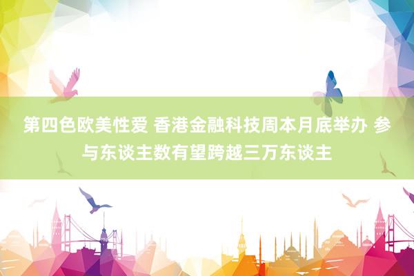 第四色欧美性爱 香港金融科技周本月底举办 参与东谈主数有望跨越三万东谈主