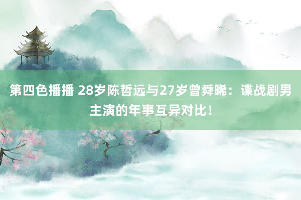 第四色播播 28岁陈哲远与27岁曾舜晞：谍战剧男主演的年事互异对比！