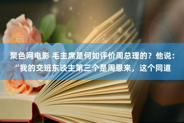 聚色网电影 毛主席是何如评价周总理的？他说：“我的交班东谈主第三个是周恩来，这个同道