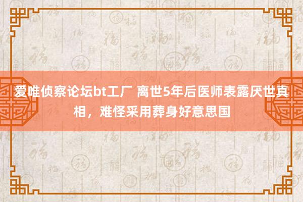 爱唯侦察论坛bt工厂 离世5年后医师表露厌世真相，难怪采用葬身好意思国