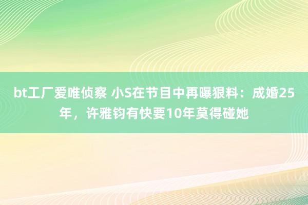 bt工厂爱唯侦察 小S在节目中再曝狠料：成婚25年，许雅钧有快要10年莫得碰她