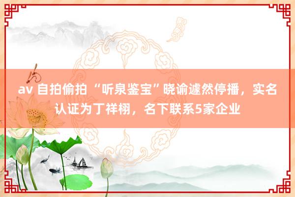 av 自拍偷拍 “听泉鉴宝”晓谕遽然停播，实名认证为丁祥栩，名下联系5家企业