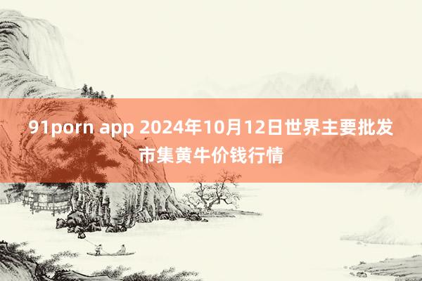 91porn app 2024年10月12日世界主要批发市集黄牛价钱行情