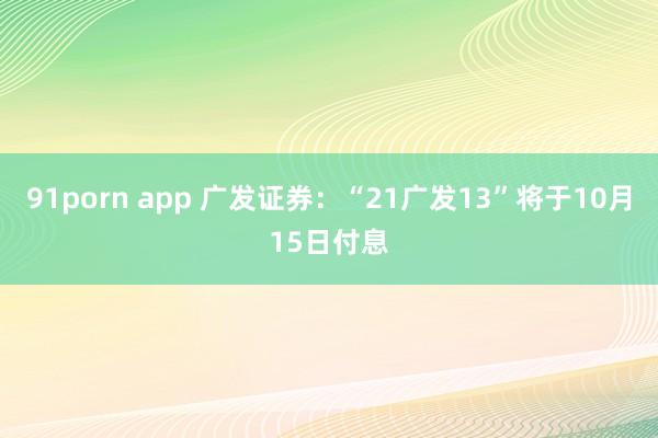 91porn app 广发证券：“21广发13”将于10月15日付息