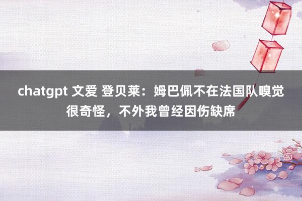 chatgpt 文爱 登贝莱：姆巴佩不在法国队嗅觉很奇怪，不外我曾经因伤缺席