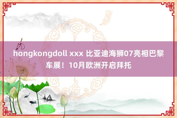 hongkongdoll xxx 比亚迪海狮07亮相巴黎车展！10月欧洲开启拜托