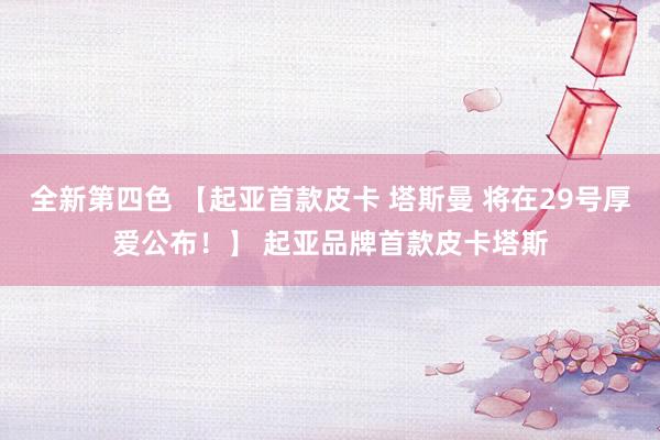 全新第四色 【起亚首款皮卡 塔斯曼 将在29号厚爱公布！】 起亚品牌首款皮卡塔斯