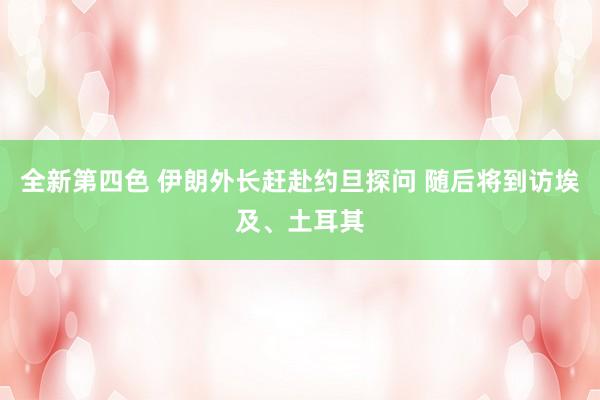 全新第四色 伊朗外长赶赴约旦探问 随后将到访埃及、土耳其