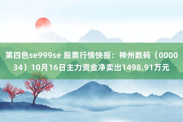 第四色se999se 股票行情快报：神州数码（000034）10月16日主力资金净卖出1498.91万元