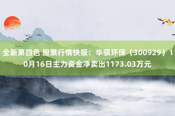 全新第四色 股票行情快报：华骐环保（300929）10月16日主力资金净卖出1173.03万元