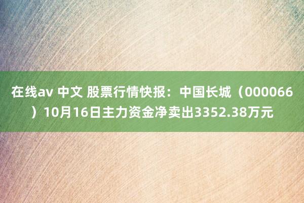 在线av 中文 股票行情快报：中国长城（000066）10月16日主力资金净卖出3352.38万元