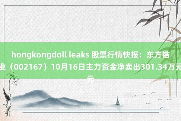 hongkongdoll leaks 股票行情快报：东方锆业（002167）10月16日主力资金净卖出301.34万元