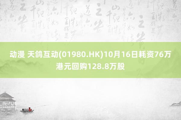 动漫 天鸽互动(01980.HK)10月16日耗资76万港元回购128.8万股