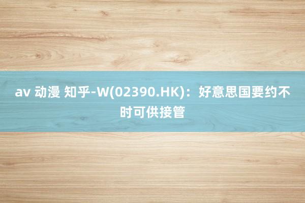 av 动漫 知乎-W(02390.HK)：好意思国要约不时可供接管