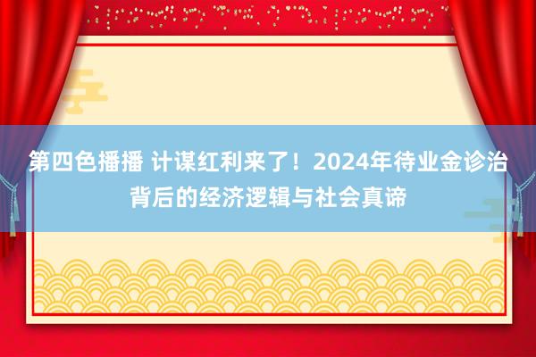 第四色播播 计谋红利来了！2024年待业金诊治背后的经济逻辑与社会真谛