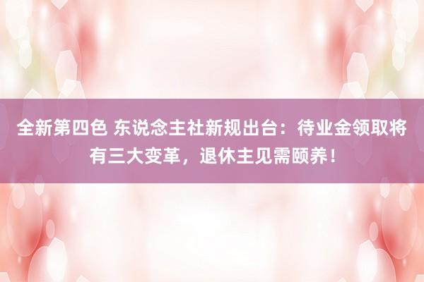 全新第四色 东说念主社新规出台：待业金领取将有三大变革，退休主见需颐养！