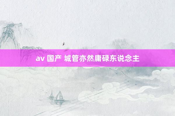 av 国产 城管亦然庸碌东说念主