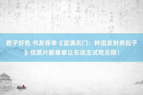 君子好色 书友保举《富满农门：种田发财养包子》优质片断章章让东谈主试吃无限！