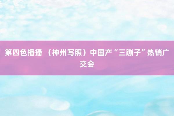 第四色播播 （神州写照）中国产“三蹦子”热销广交会