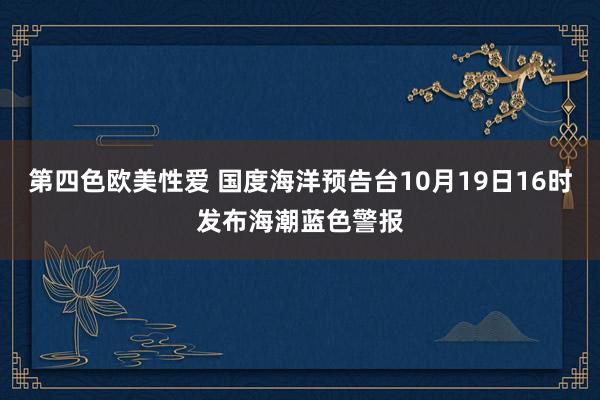 第四色欧美性爱 国度海洋预告台10月19日16时发布海潮蓝色警报