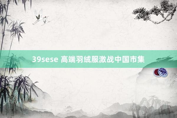 39sese 高端羽绒服激战中国市集