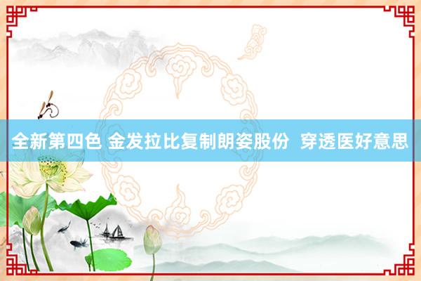 全新第四色 金发拉比复制朗姿股份  穿透医好意思