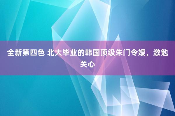 全新第四色 北大毕业的韩国顶级朱门令嫒，激勉关心