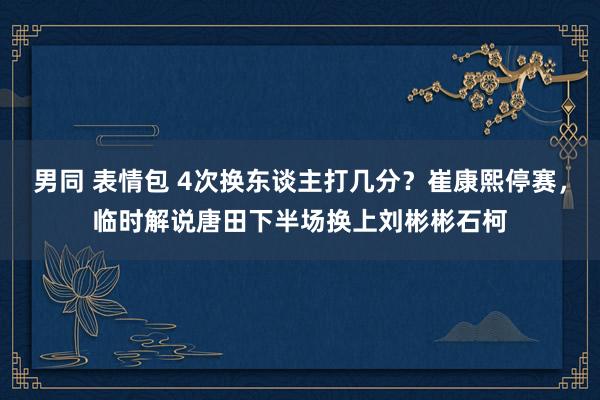 男同 表情包 4次换东谈主打几分？崔康熙停赛，<a href=