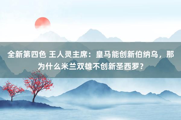 全新第四色 王人灵主席：皇马能创新伯纳乌，那为什么米兰双雄不创新圣西罗？