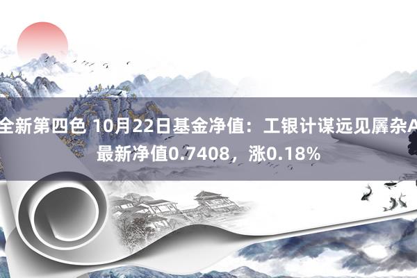 全新第四色 10月22日基金净值：工银计谋远见羼杂A最新净值0.7408，涨0.18%