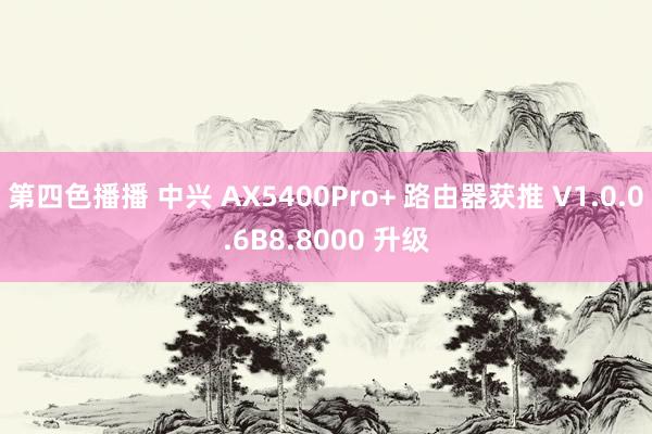 第四色播播 中兴 AX5400Pro+ 路由器获推 V1.0.0.6B8.8000 升级