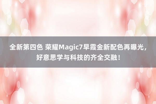 全新第四色 荣耀Magic7早霞金新配色再曝光，好意思学与科技的齐全交融！