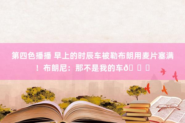 第四色播播 早上的时辰车被勒布朗用麦片塞满！布朗尼：那不是我的车😂