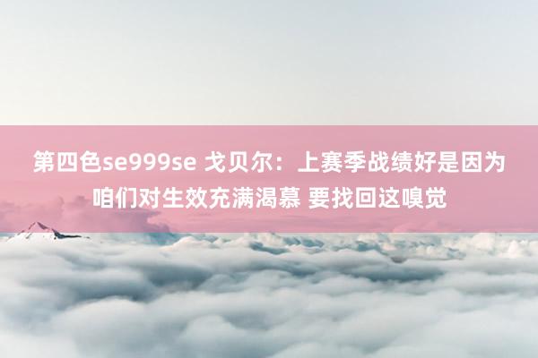 第四色se999se 戈贝尔：上赛季战绩好是因为咱们对生效充满渴慕 要找回这嗅觉