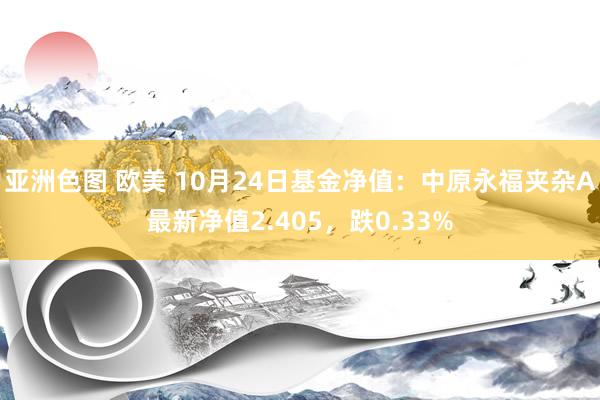 亚洲色图 欧美 10月24日基金净值：中原永福夹杂A最新净值2.405，跌0.33%