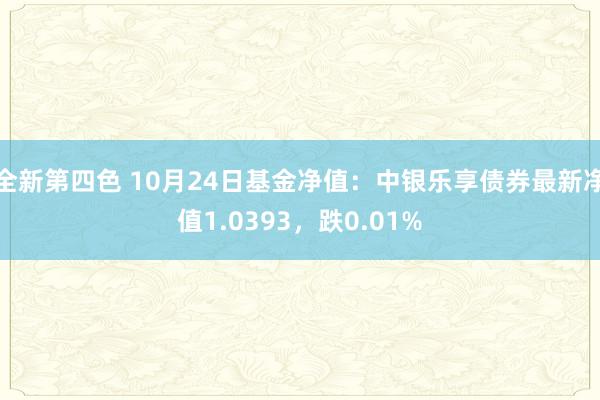 全新第四色 10月24日基金净值：中银乐享债券最新净值1.0393，跌0.01%