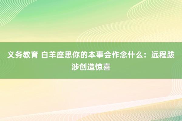 义务教育 白羊座思你的本事会作念什么：远程跋涉创造惊喜