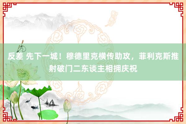 反差 先下一城！穆德里克横传助攻，菲利克斯推射破门二东谈主相拥庆祝