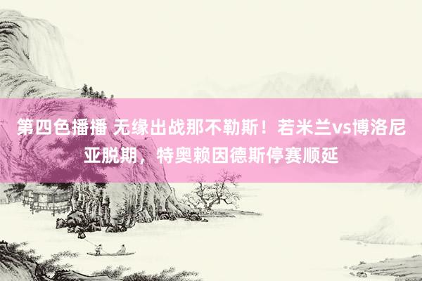 第四色播播 无缘出战那不勒斯！若米兰vs博洛尼亚脱期，特奥赖因德斯停赛顺延