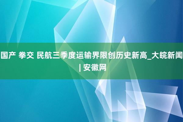 国产 拳交 民航三季度运输界限创历史新高_大皖新闻 | 安徽网